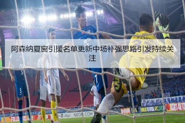 阿森纳夏窗引援名单更新中场补强思路引发持续关注