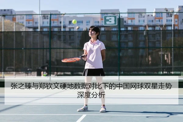 张之臻与郑钦文硬地数据对比下的中国网球双星走势深度分析